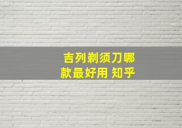 吉列剃须刀哪款最好用 知乎